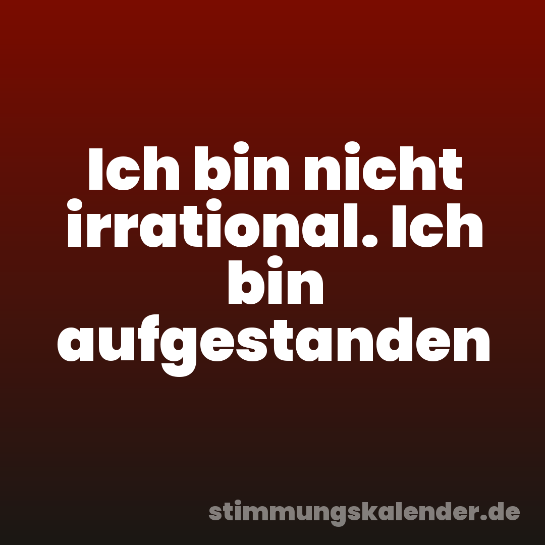 Ich bin nicht irrational. Ich bin aufgestanden