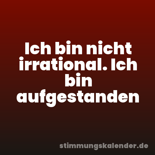 Ich bin nicht irrational. Ich bin aufgestanden