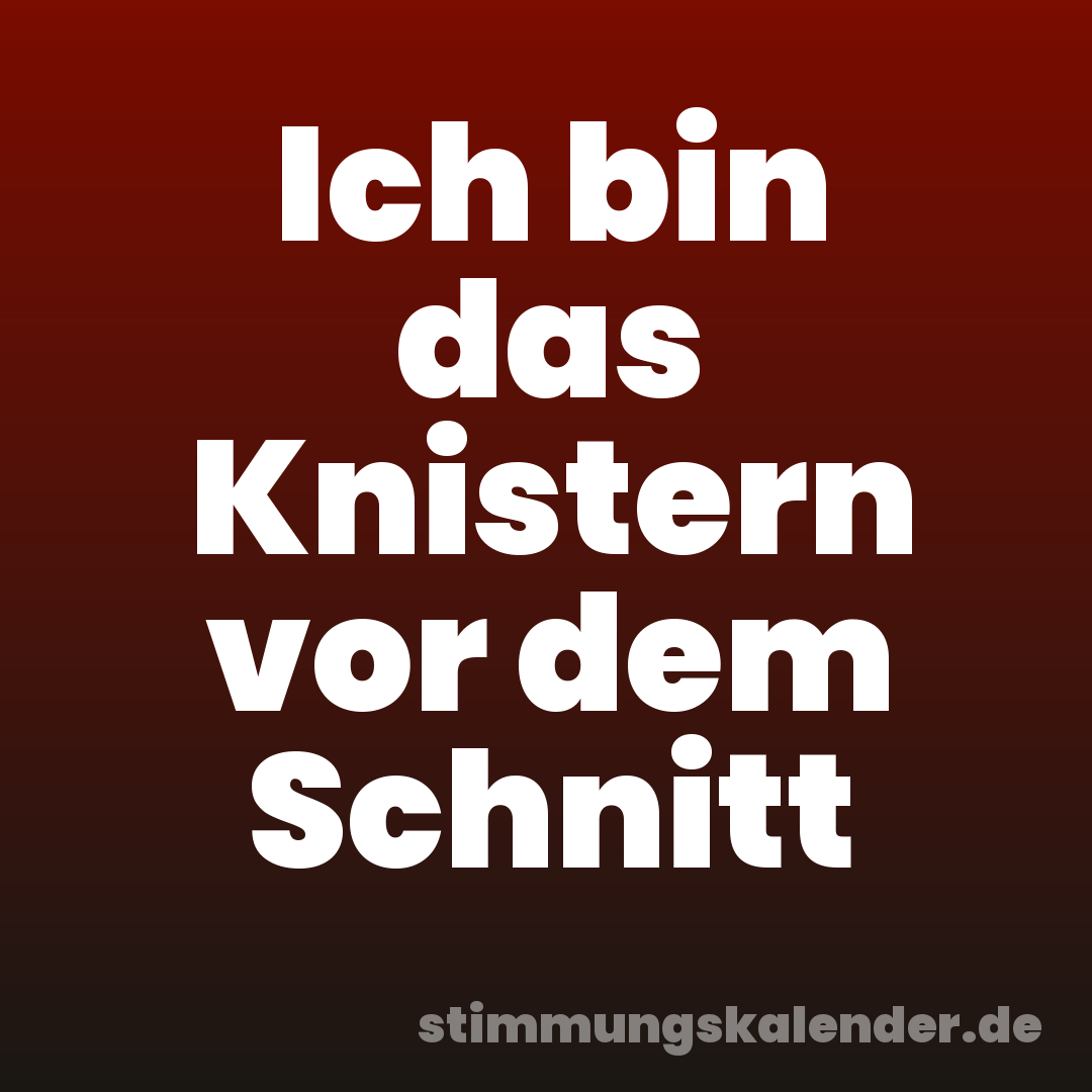 Ich bin das Knistern vor dem Schnitt