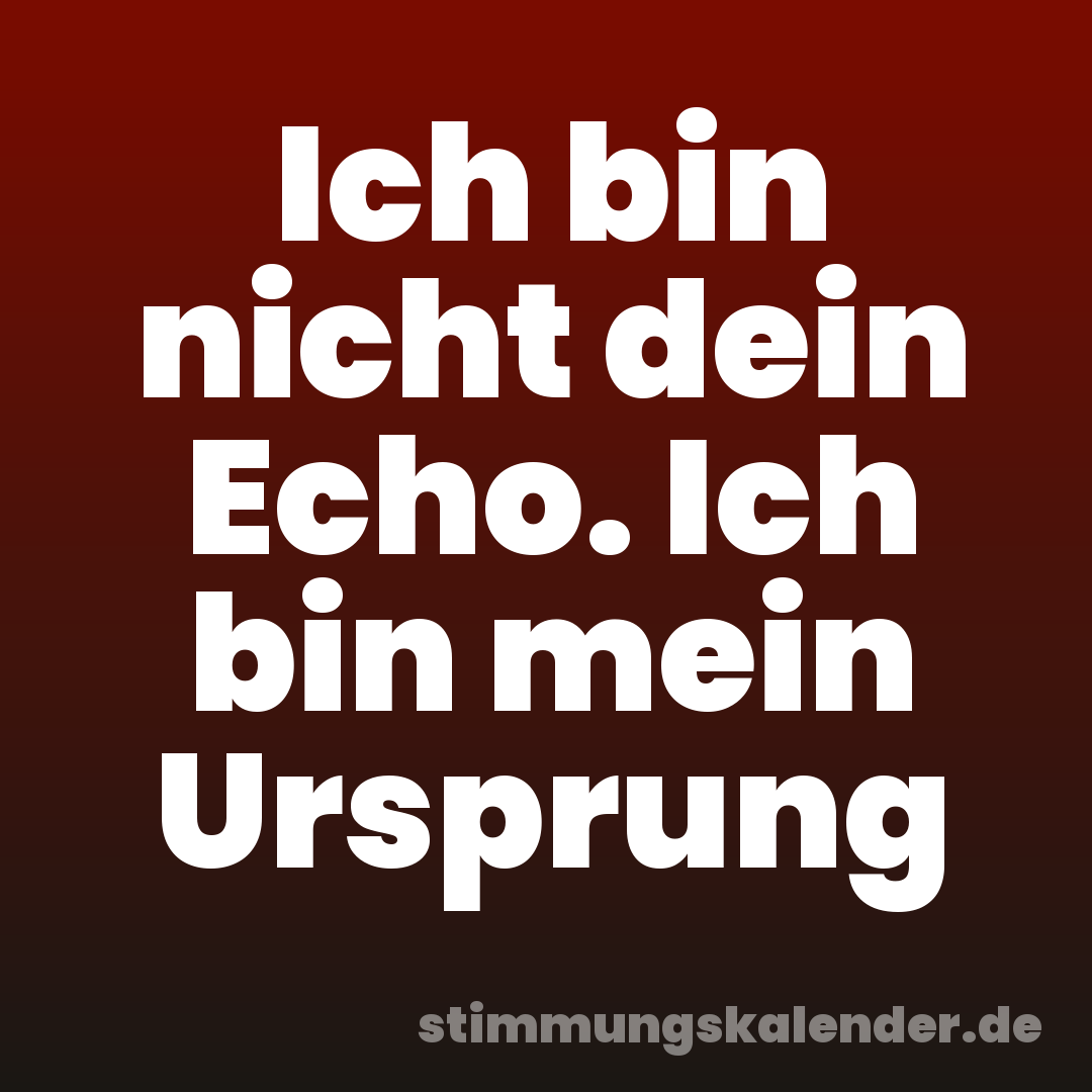 Ich bin nicht dein Echo. Ich bin mein Ursprung