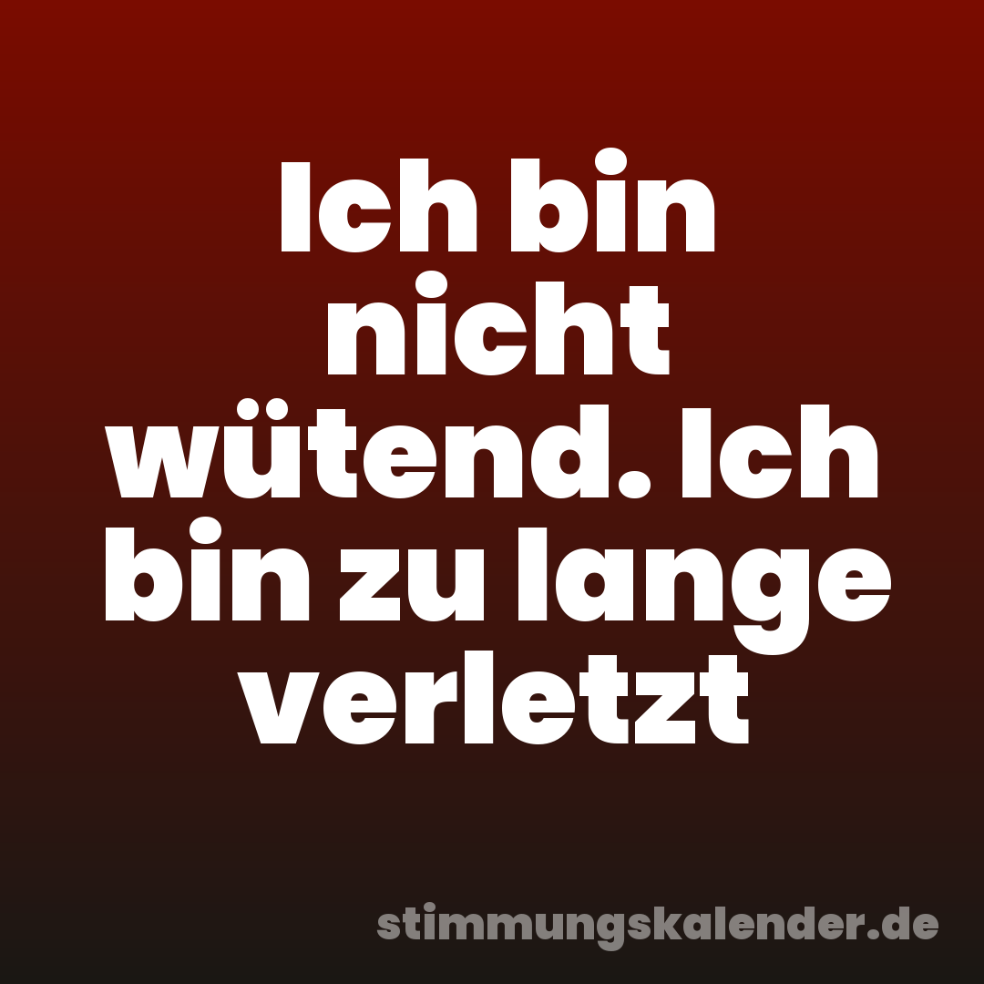Ich bin nicht wütend. Ich bin zu lange verletzt