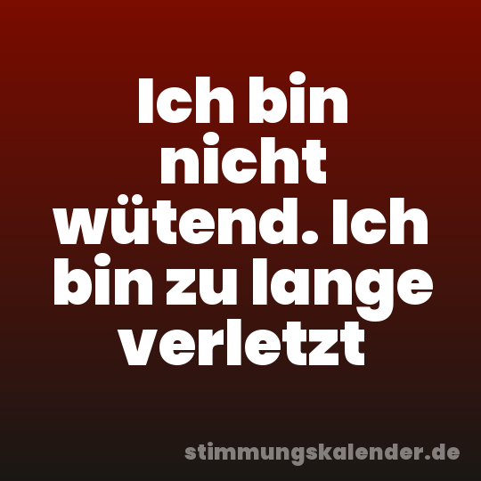 Ich bin nicht wütend. Ich bin zu lange verletzt