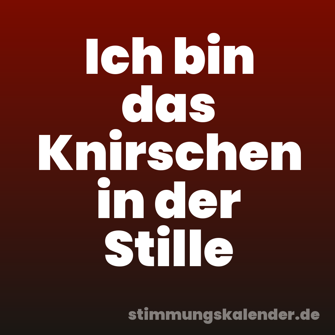 Ich bin das Knirschen in der Stille