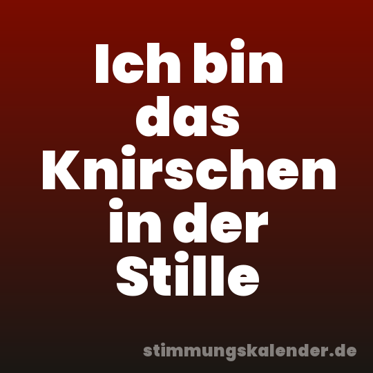 Ich bin das Knirschen in der Stille