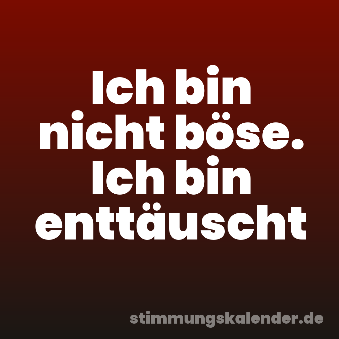 Ich bin nicht böse. Ich bin enttäuscht