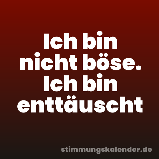 Ich bin nicht böse. Ich bin enttäuscht