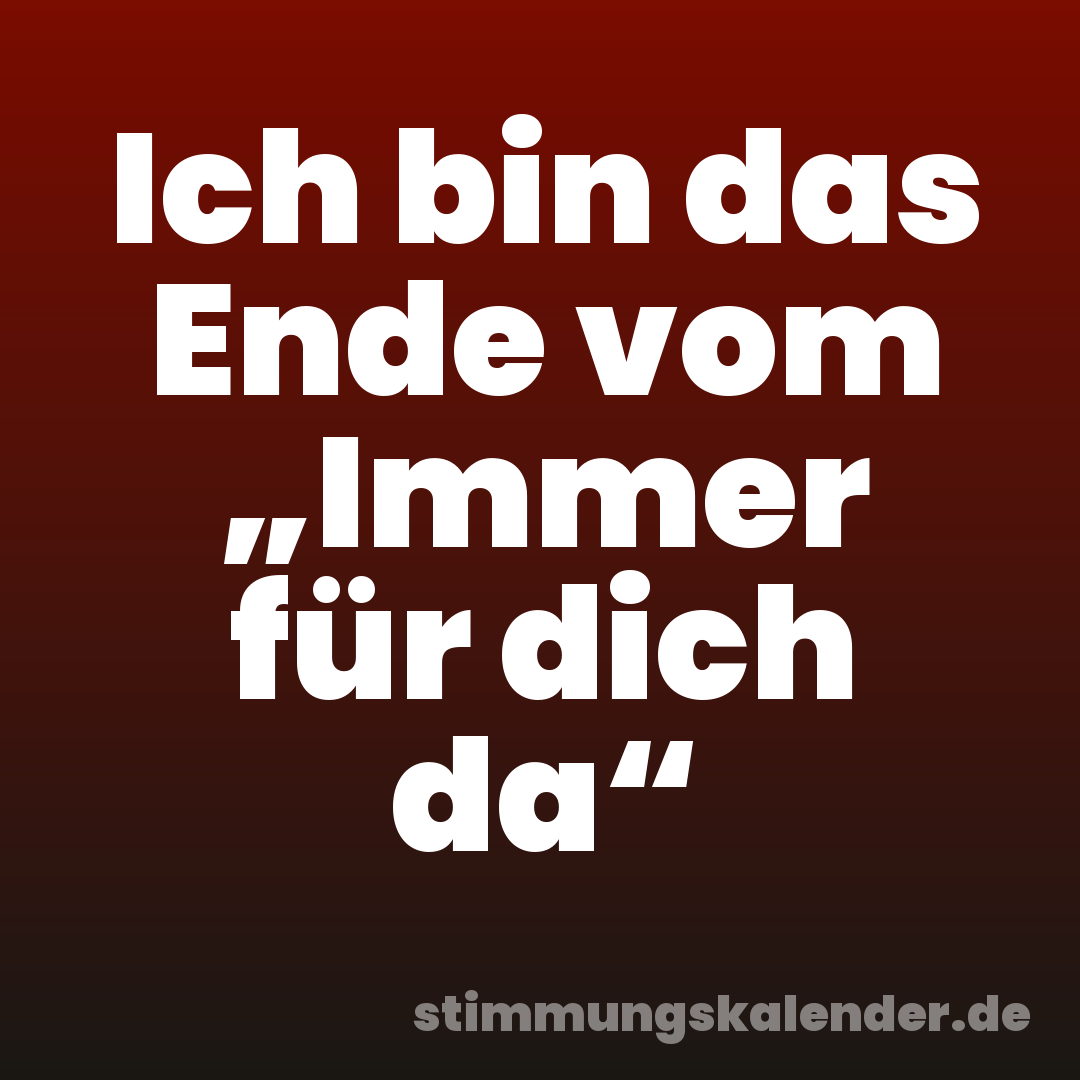 Ich bin das Ende vom „Immer für dich da“