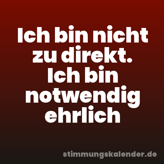 Ich bin nicht zu direkt. Ich bin notwendig ehrlich