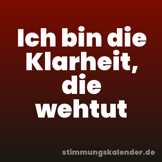 Ich bin die Klarheit, die wehtut