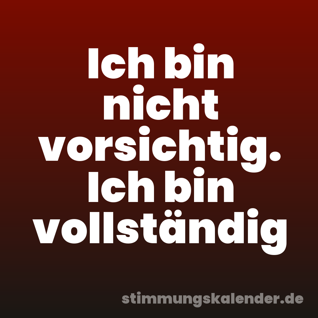 Ich bin nicht vorsichtig. Ich bin vollständig