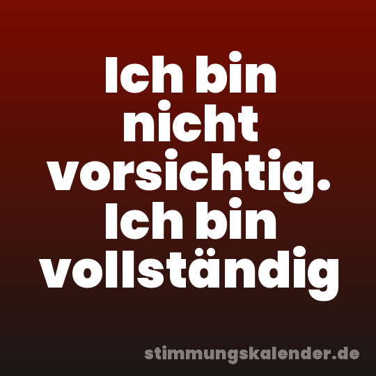 Ich bin nicht vorsichtig. Ich bin vollständig