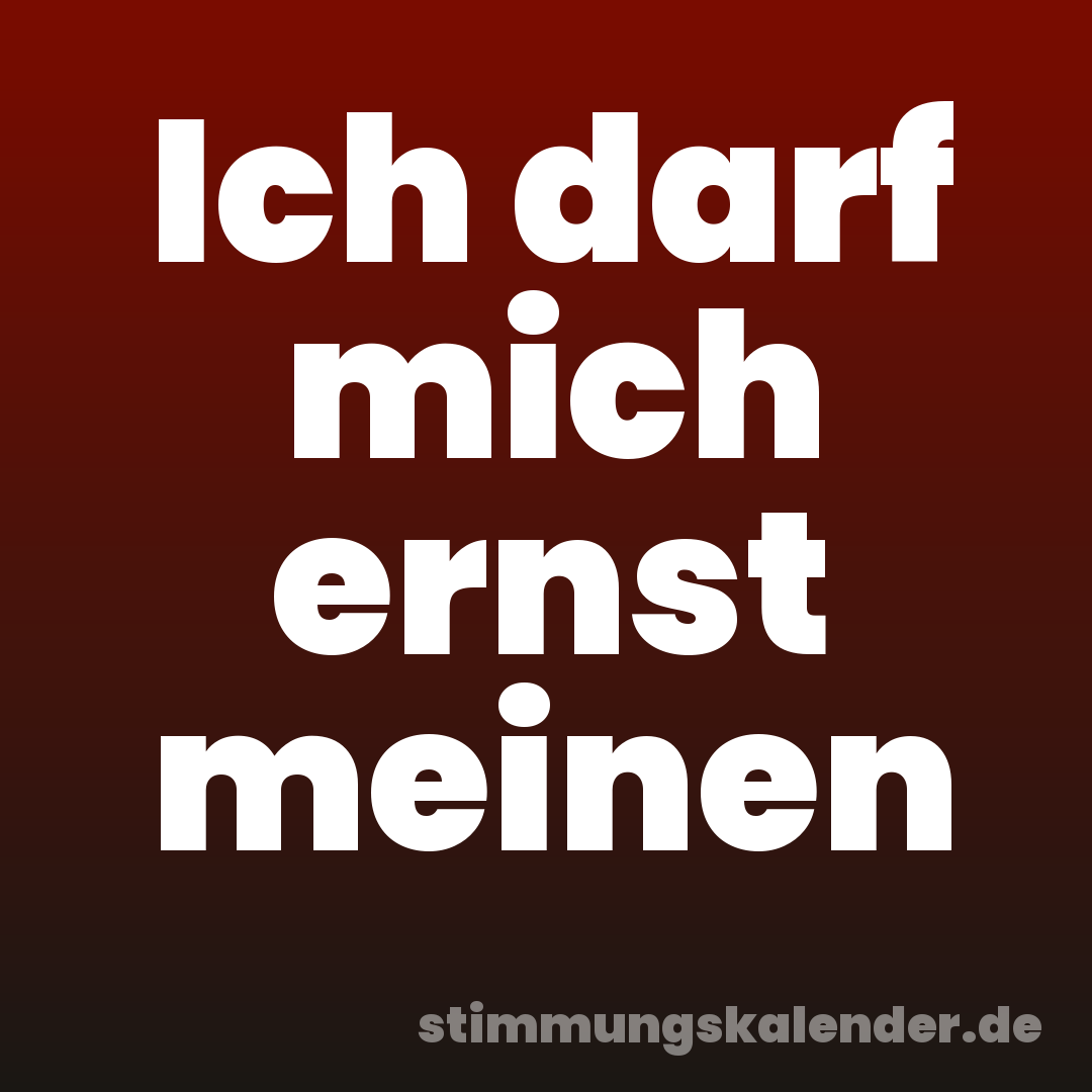 Ich darf mich ernst meinen