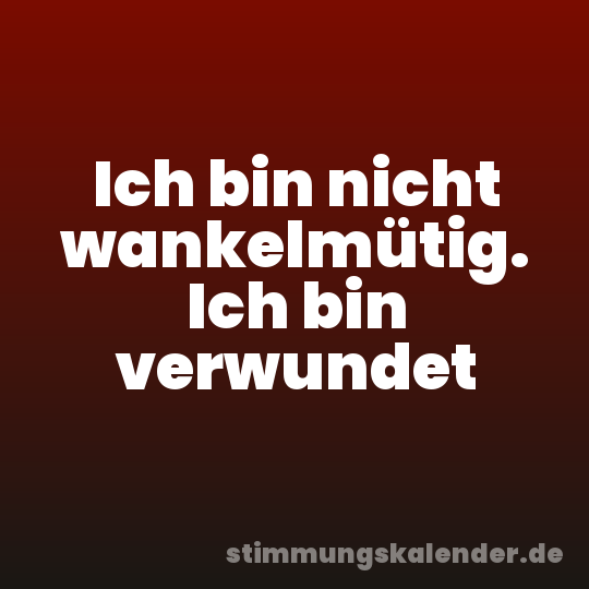 Ich bin nicht wankelmütig. Ich bin verwundet