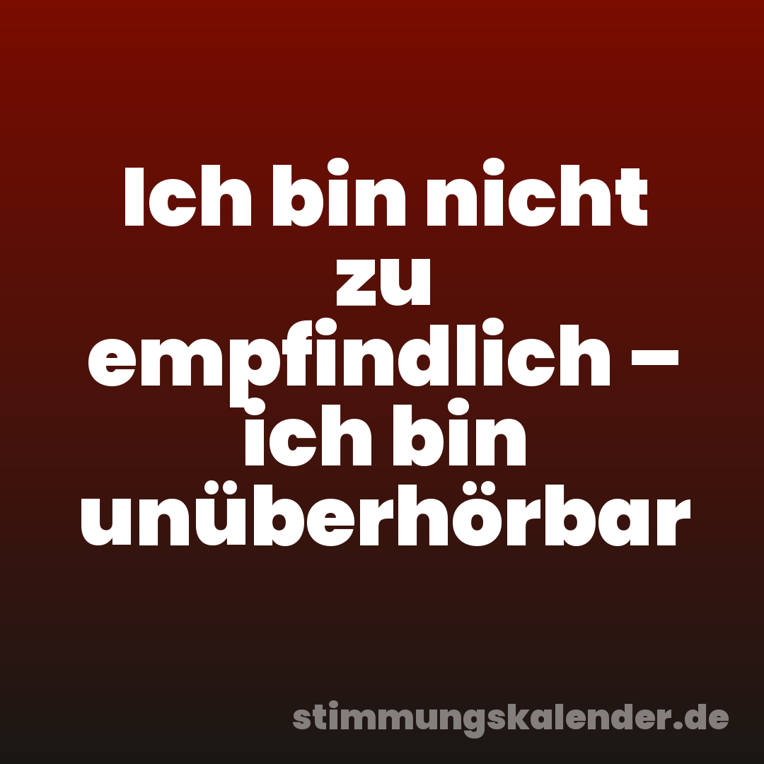 Ich bin nicht zu empfindlich – ich bin unüberhörbar