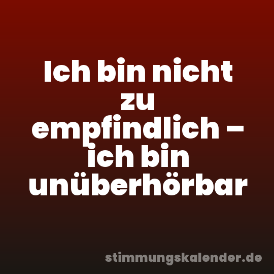 Ich bin nicht zu empfindlich – ich bin unüberhörbar