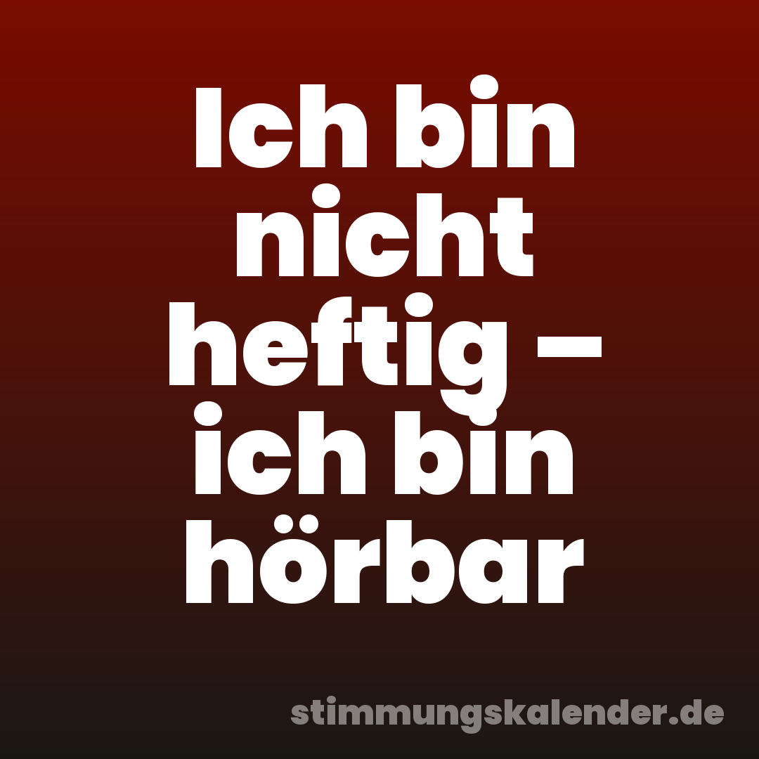 Ich bin nicht heftig – ich bin hörbar