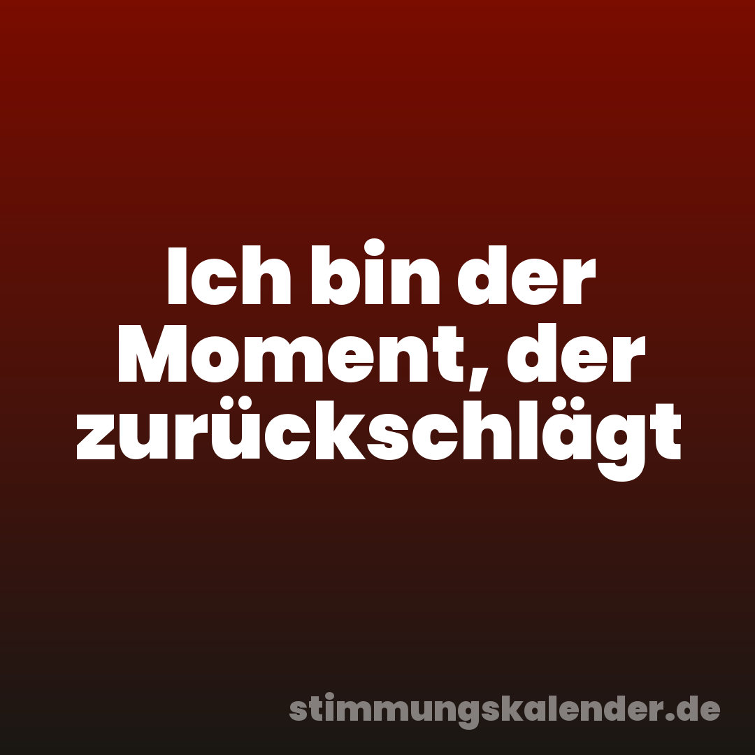 Ich bin der Moment, der zurückschlägt