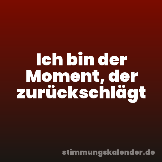 Ich bin der Moment, der zurückschlägt