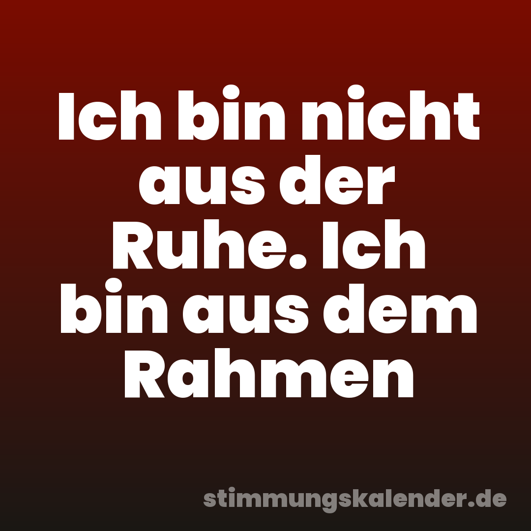 Ich bin nicht aus der Ruhe. Ich bin aus dem Rahmen
