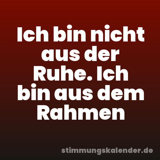 Ich bin nicht aus der Ruhe. Ich bin aus dem Rahmen