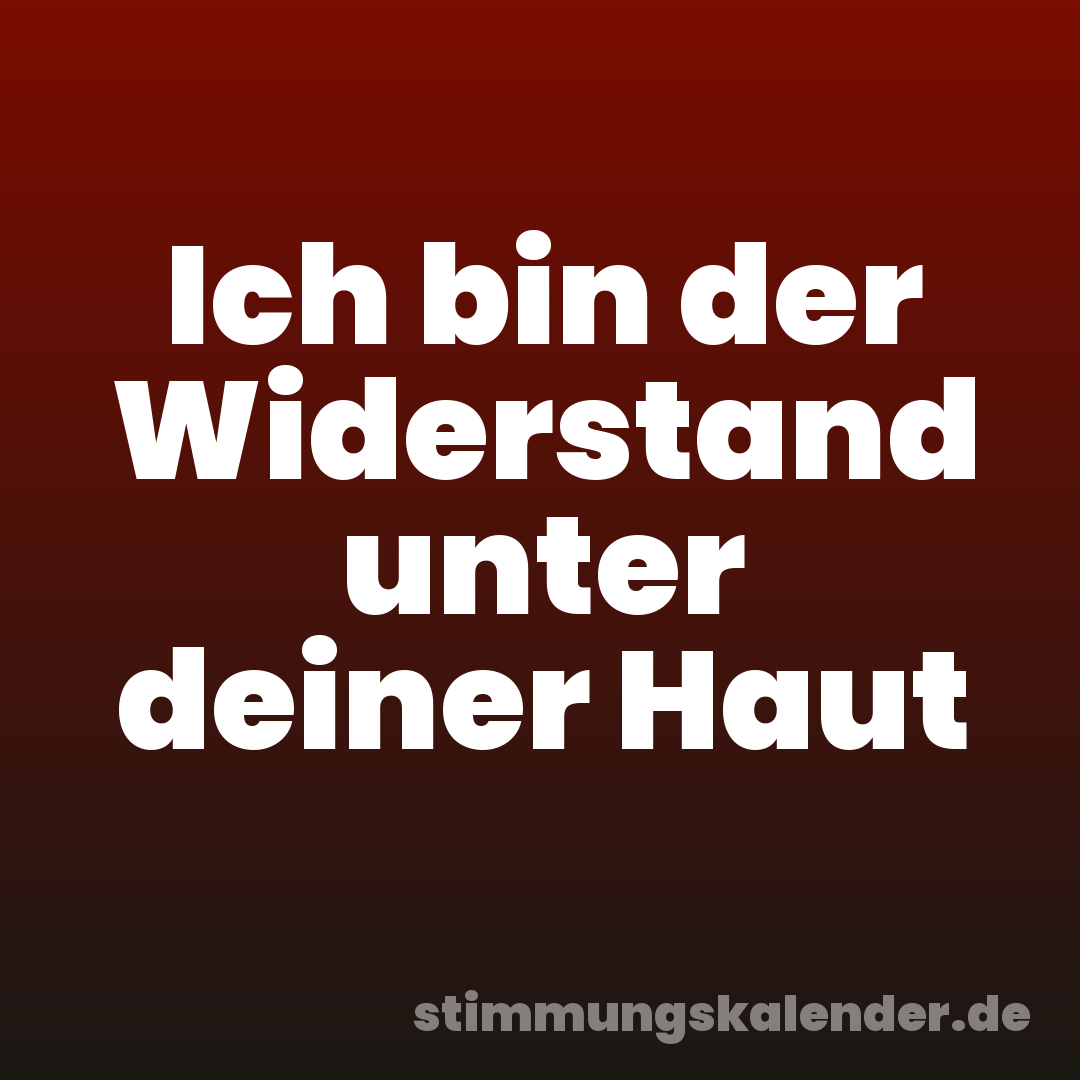 Ich bin der Widerstand unter deiner Haut