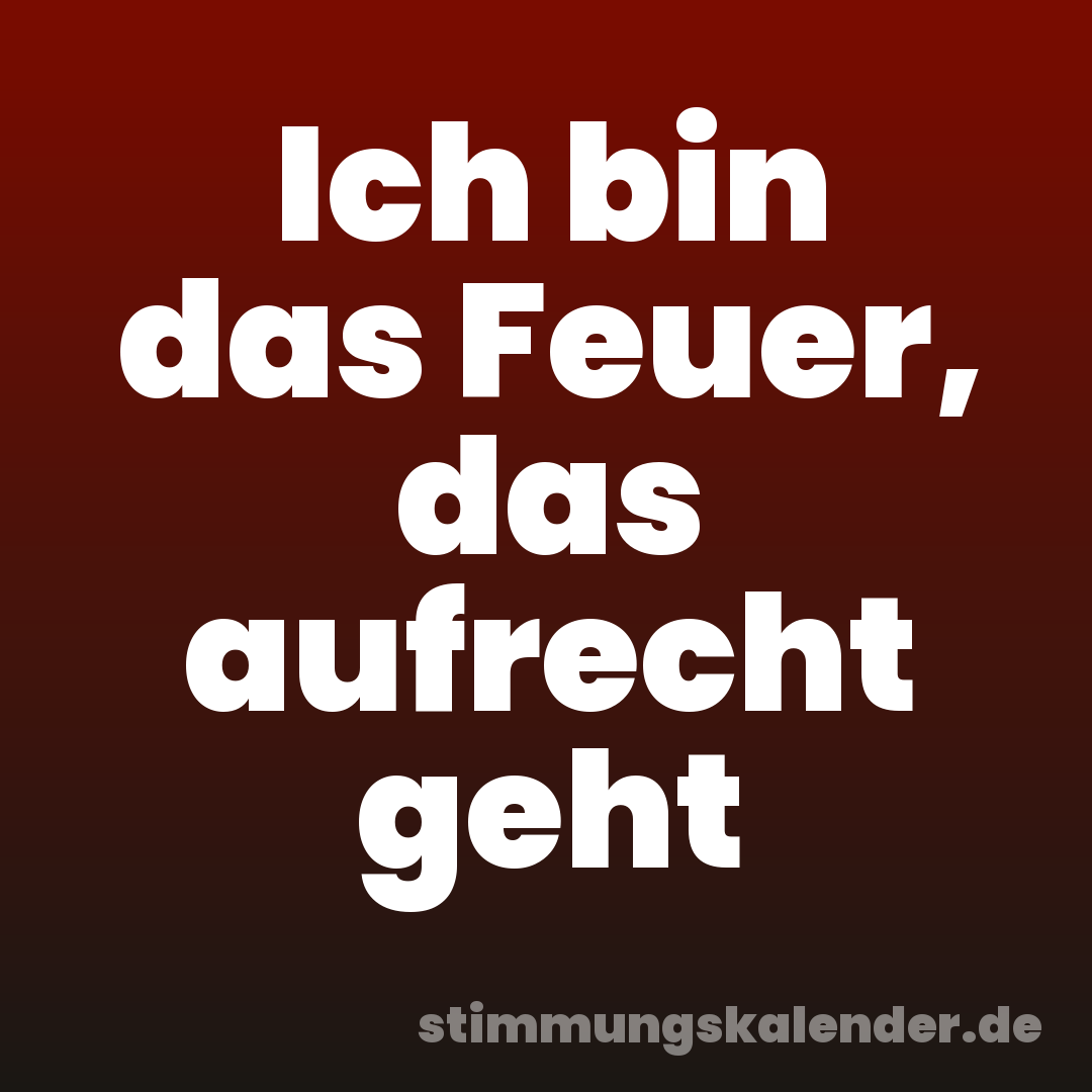 Ich bin das Feuer, das aufrecht geht