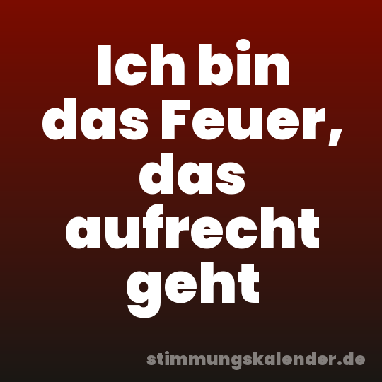 Ich bin das Feuer, das aufrecht geht