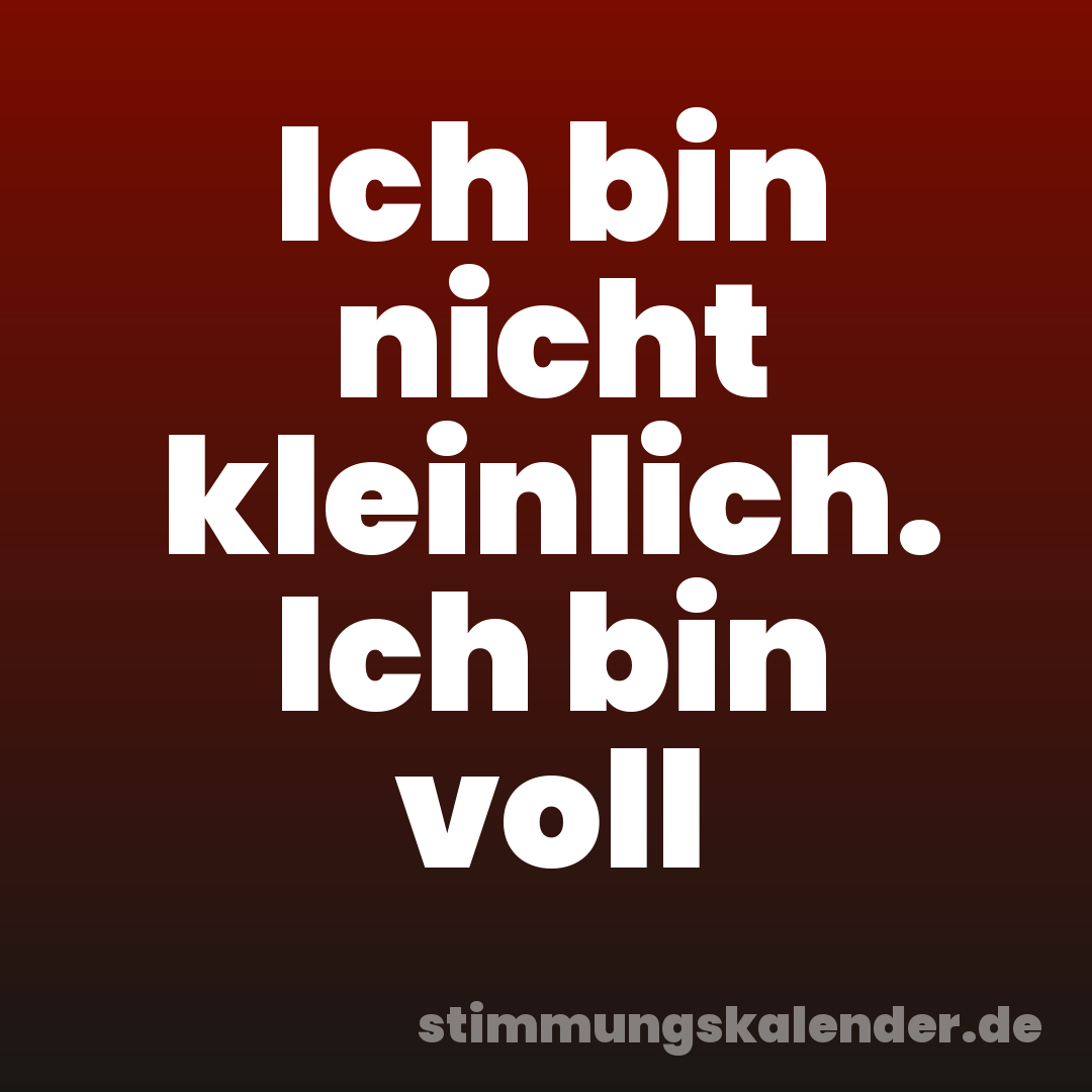 Ich bin nicht kleinlich. Ich bin voll