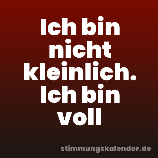 Ich bin nicht kleinlich. Ich bin voll