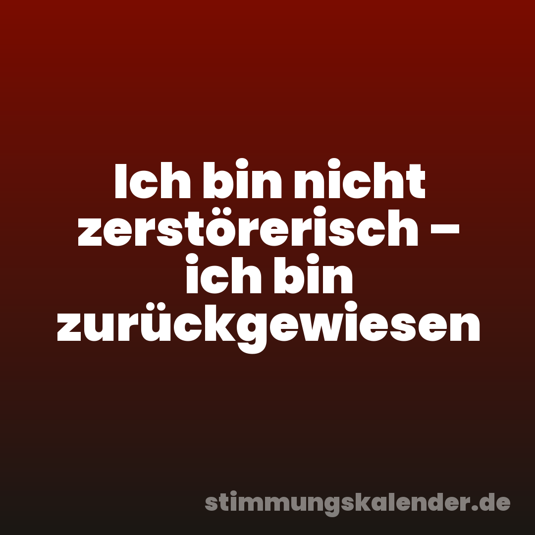 Ich bin nicht zerstörerisch – ich bin zurückgewiesen