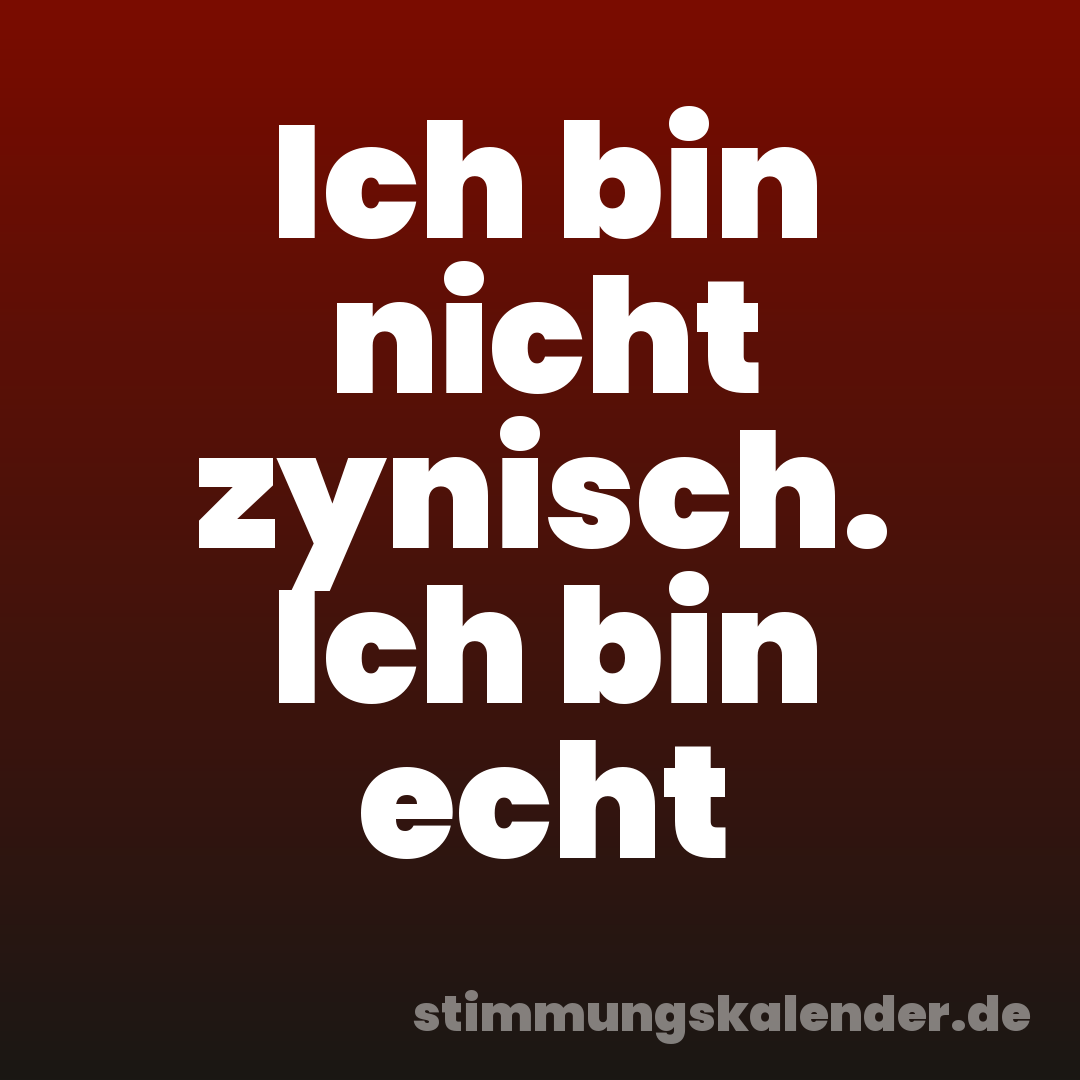 Ich bin nicht zynisch. Ich bin echt