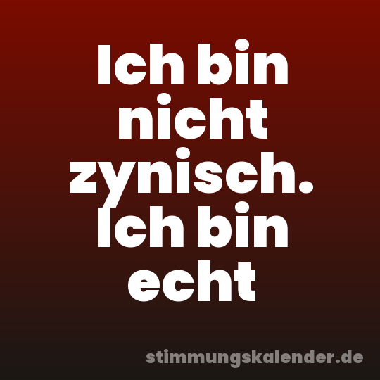 Ich bin nicht zynisch. Ich bin echt