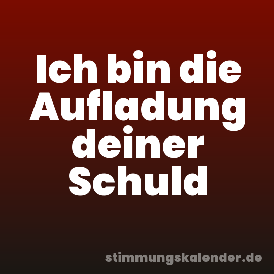 Ich bin die Aufladung deiner Schuld