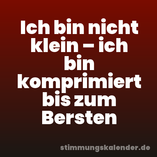 Ich bin nicht klein – ich bin komprimiert bis zum Bersten
