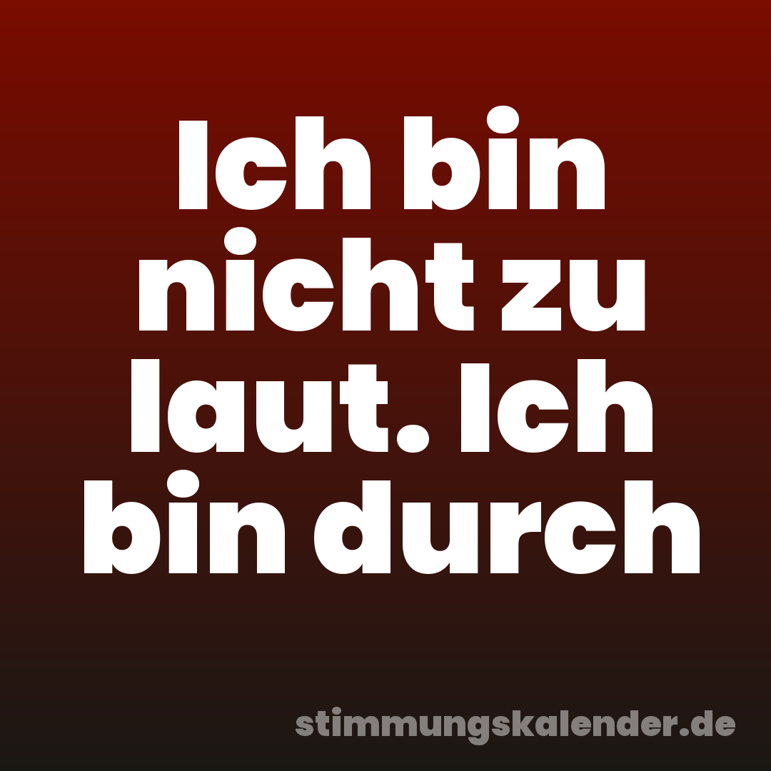 Ich bin nicht zu laut. Ich bin durch