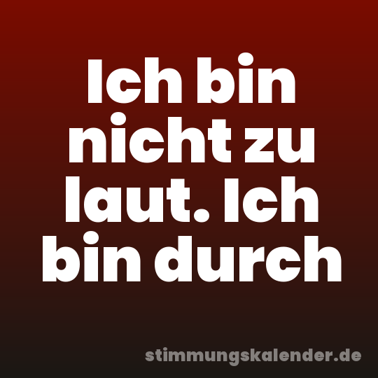 Ich bin nicht zu laut. Ich bin durch