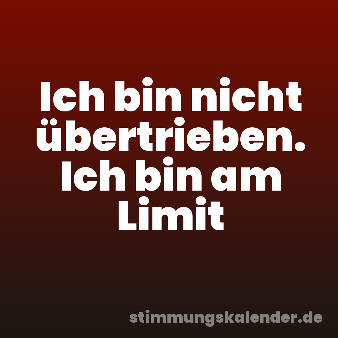 Ich bin nicht übertrieben. Ich bin am Limit