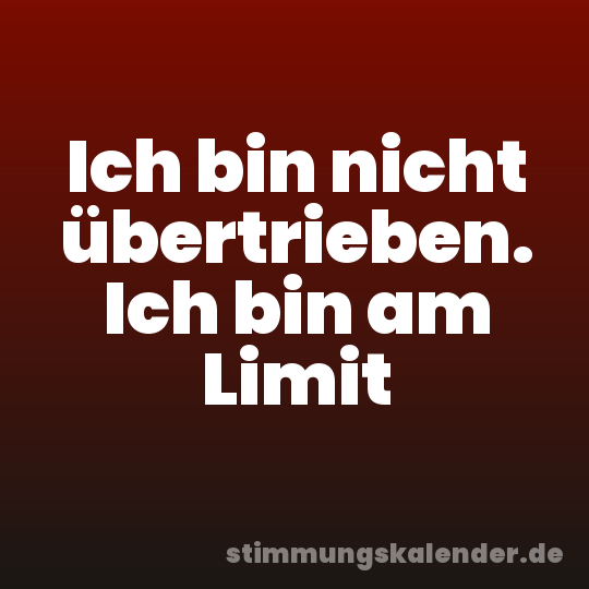Ich bin nicht übertrieben. Ich bin am Limit