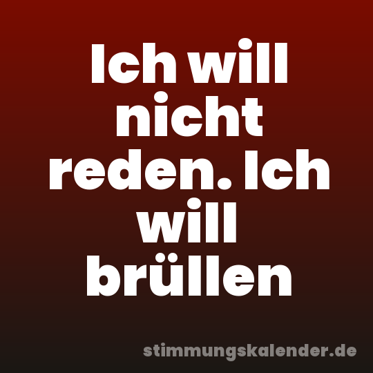 Ich will nicht reden. Ich will brüllen