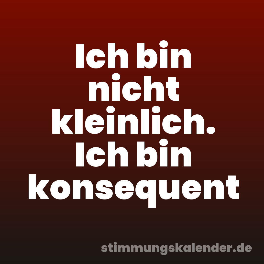 Ich bin nicht kleinlich. Ich bin konsequent