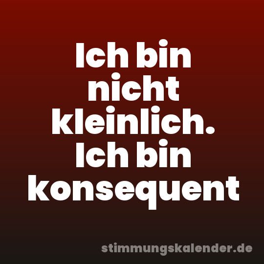 Ich bin nicht kleinlich. Ich bin konsequent