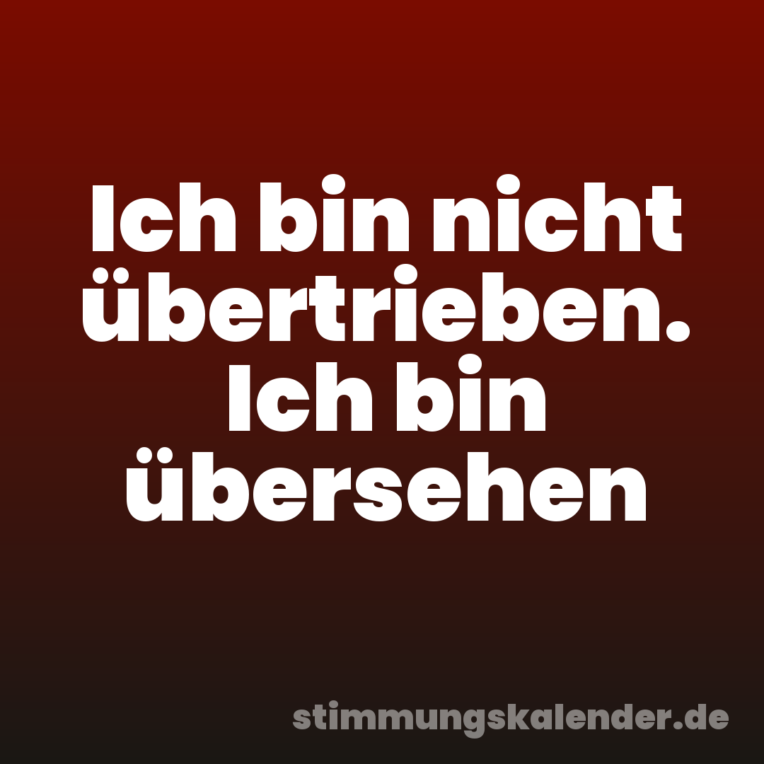 Ich bin nicht übertrieben. Ich bin übersehen