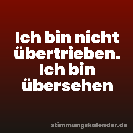Ich bin nicht übertrieben. Ich bin übersehen