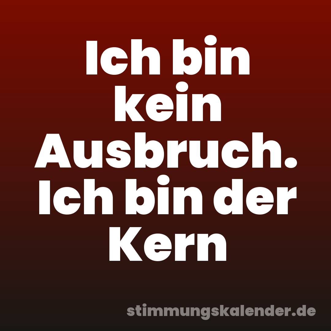 Ich bin kein Ausbruch. Ich bin der Kern