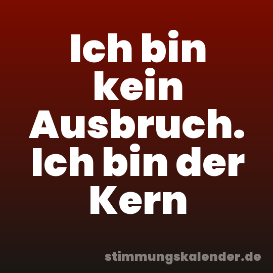 Ich bin kein Ausbruch. Ich bin der Kern