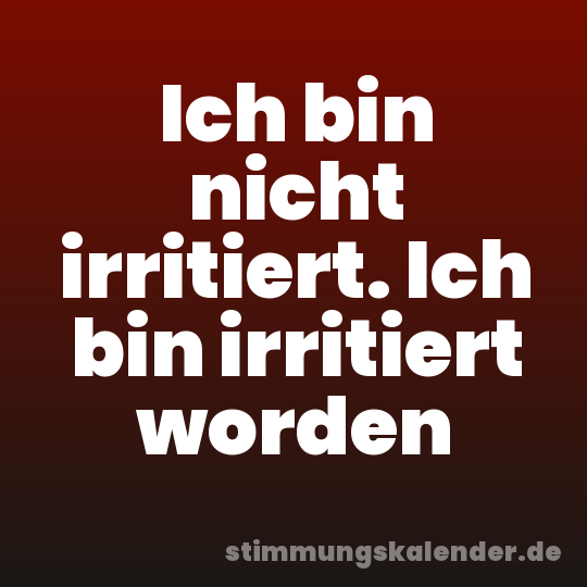 Ich bin nicht irritiert. Ich bin irritiert worden