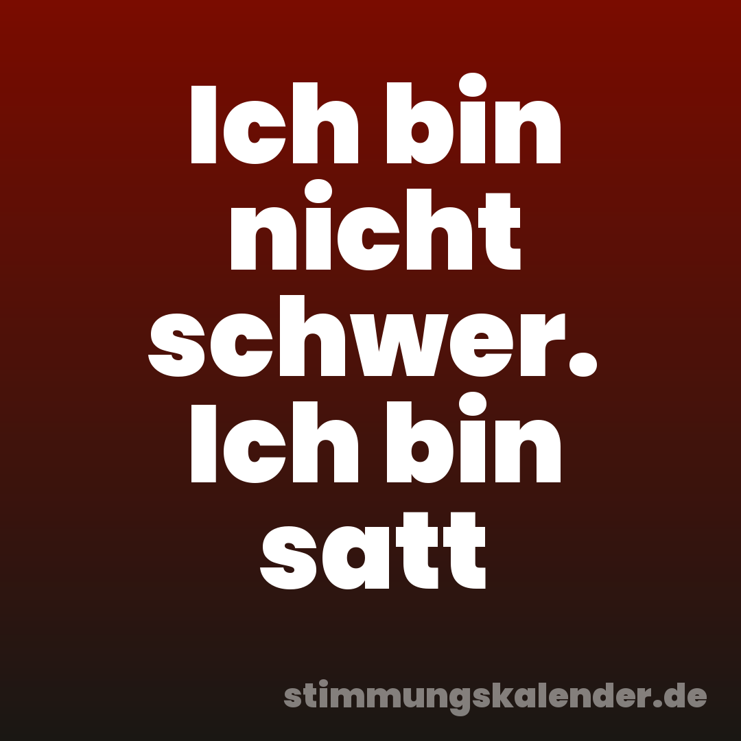 Ich bin nicht schwer. Ich bin satt