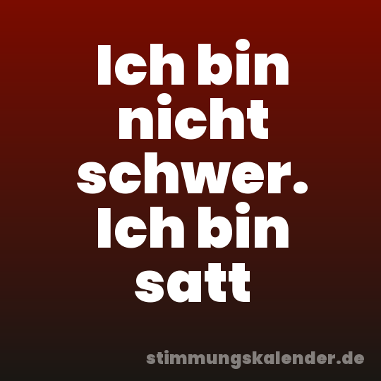 Ich bin nicht schwer. Ich bin satt