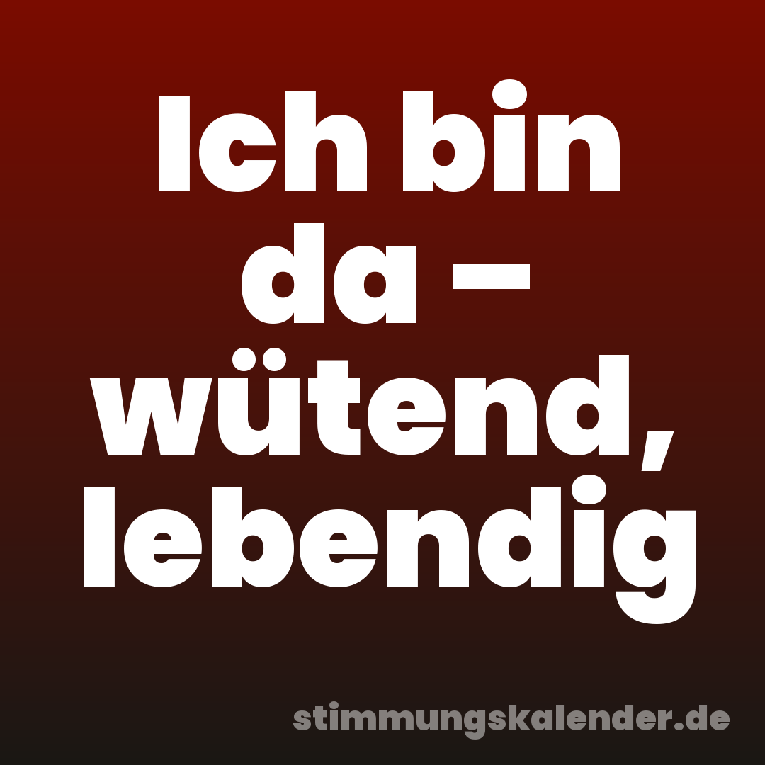 Ich bin da – wütend, lebendig