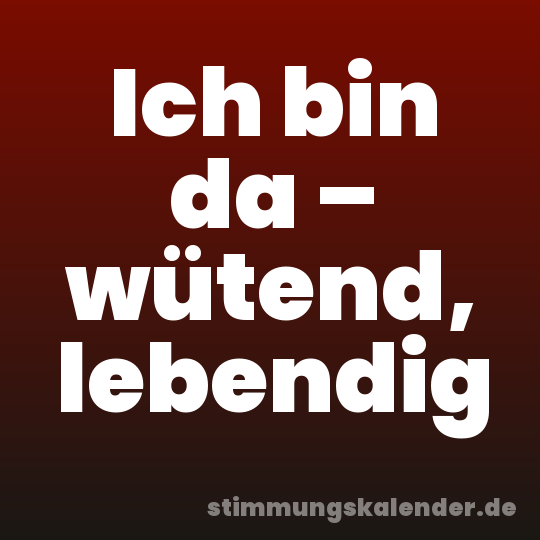 Ich bin da – wütend, lebendig